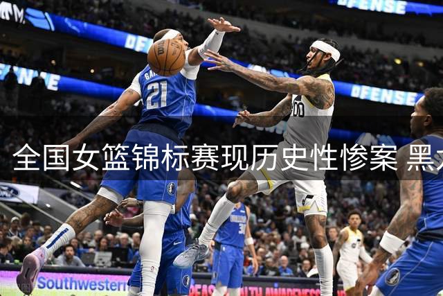 全国女篮锦标赛现历史性惨案 黑龙江队遭大学生球队91分血洗