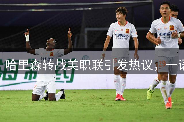 哈里森转战美职联引发热议，一语暗指利兹联时代已成过往