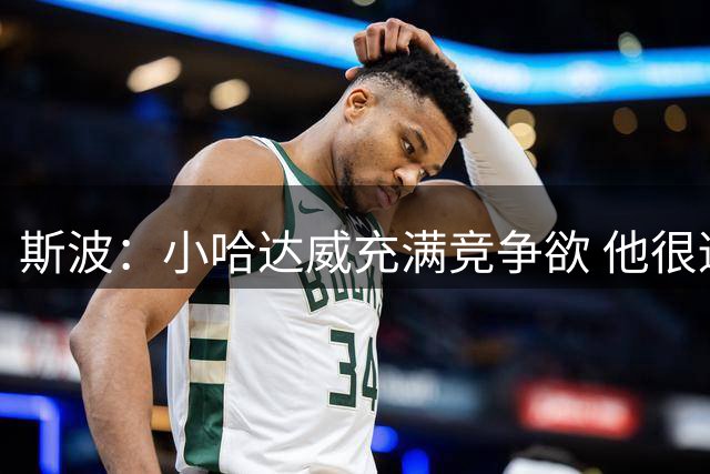斯波：小哈达威充满竞争欲 他很适合我们体系 也非常适配字母哥