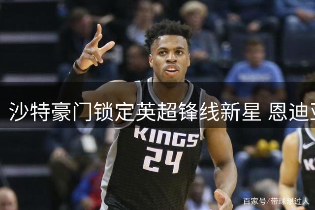 沙特豪门锁定英超锋线新星 恩迪亚耶或成利雅得新月今夏第二签