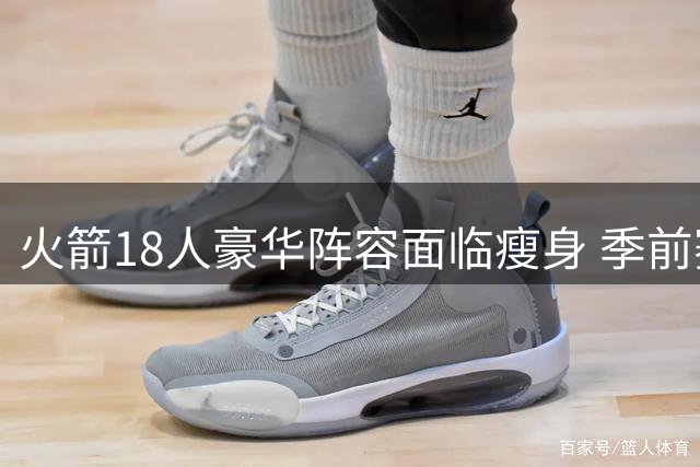 火箭18人豪华阵容面临瘦身 季前赛成边缘球员最后机会