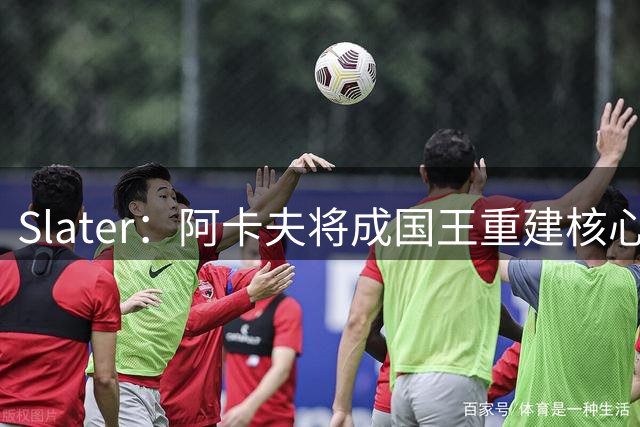 Slater：阿卡夫将成国王重建核心 萨博尼斯&拉文仍需重塑价值